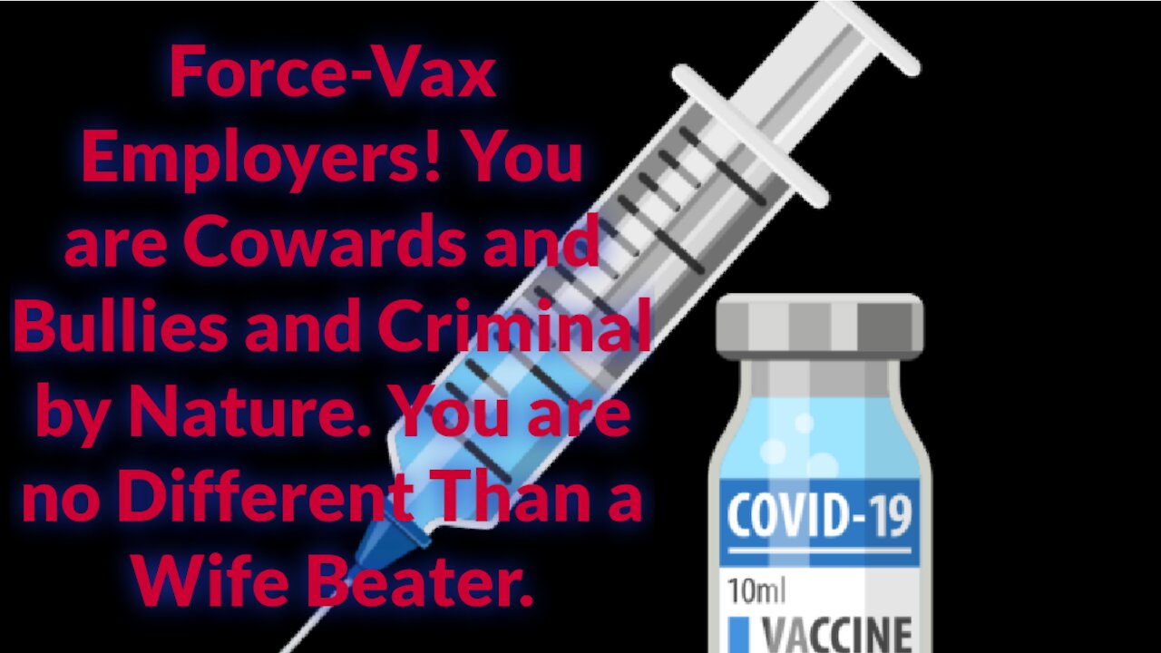 Force-Vax Employers! You are Cowards and Bullies and Criminal by Nature.