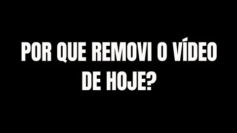 POR QUE REMOVI O VÍDEO DE HOJE?