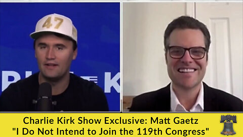 Charlie Kirk Show Exclusive: Matt Gaetz "I Do Not Intend to Join the 119th Congress"