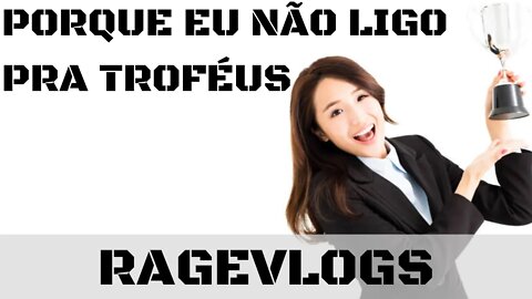 [Ragevlog] Como eu enxergo esse lance de troféus, achievements, etc.