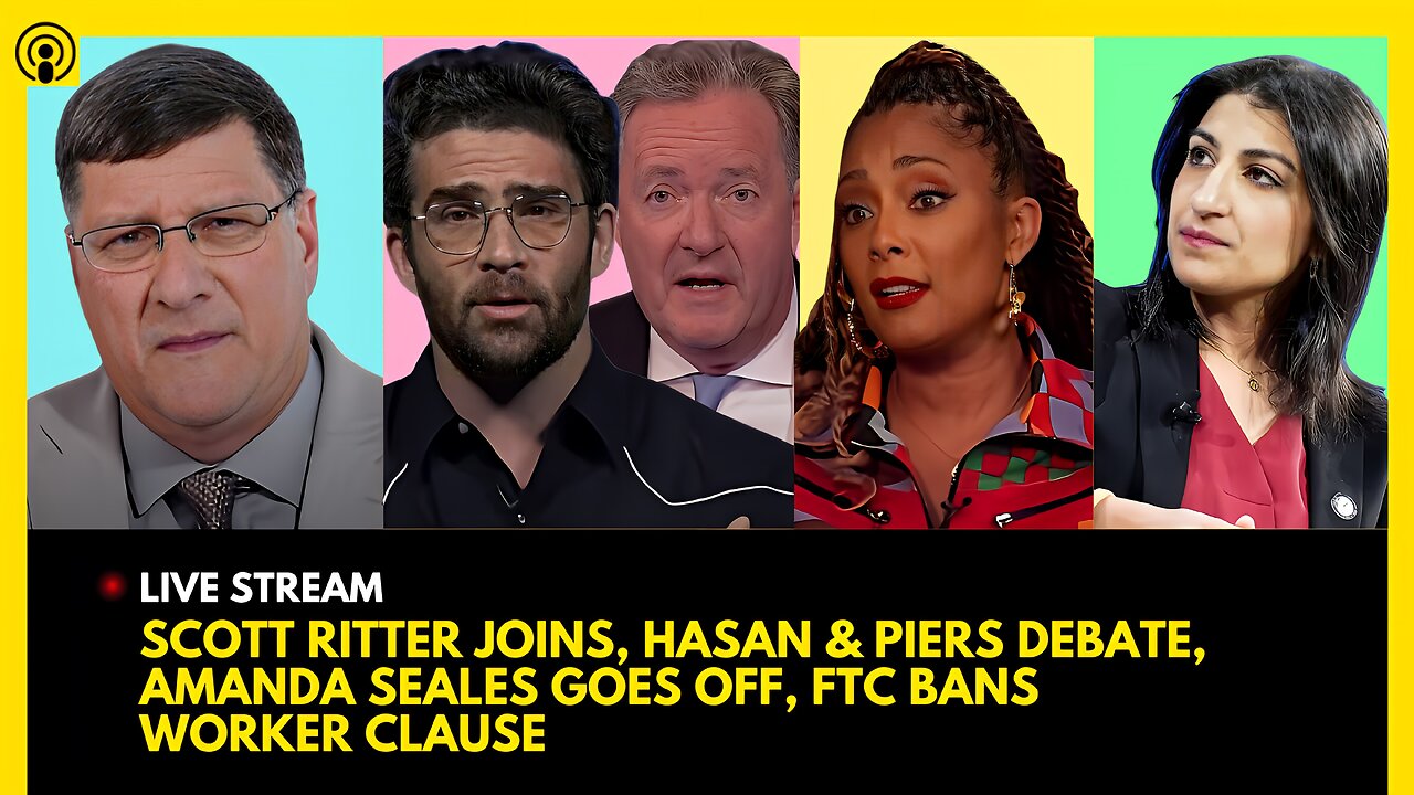 SCOTT RITTER JOINS, HASAN PIKER vs. PIERS MORGAN, AMANDA SEALES GOES OFF, FTC BANS WORKER CLAUSE