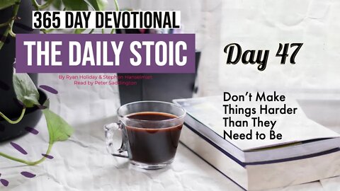 Don't Make Things Harder Than They Need to Be - DAY 47 - The Daily Stoic 365 Day Devotional