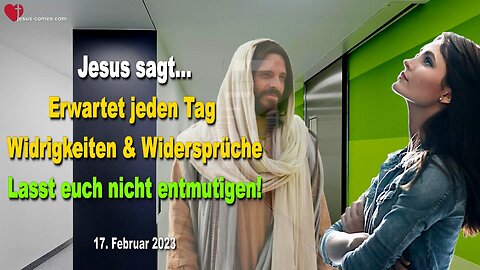 17. Februar 2023 ❤️ Jesus sagt... Erwartet jeden Tag Widrigkeiten und Widersprüche, aber lasst euch nicht entmutigen