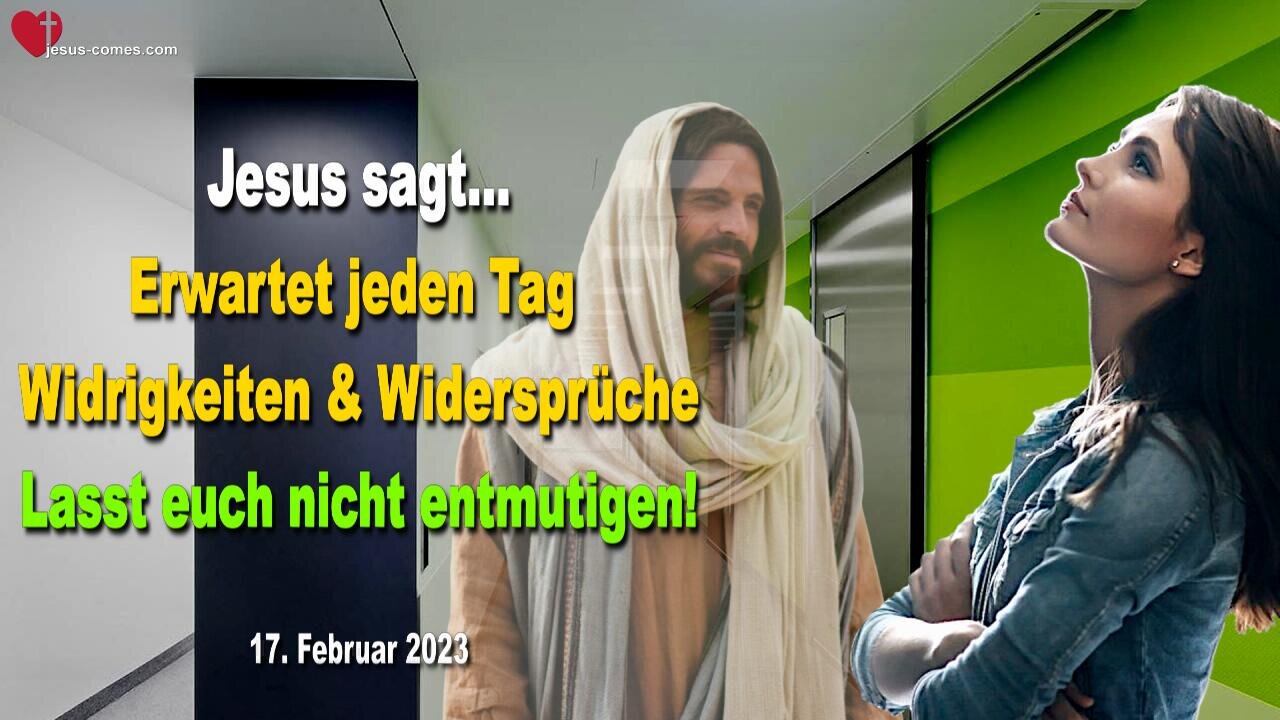 17. Februar 2023 ❤️ Jesus sagt... Erwartet jeden Tag Widrigkeiten und Widersprüche, aber lasst euch nicht entmutigen