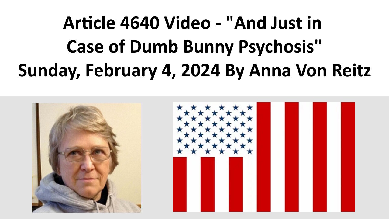 Article 4640 Video - And Just in Case of Dumb Bunny Psychosis By Anna Von Reitz