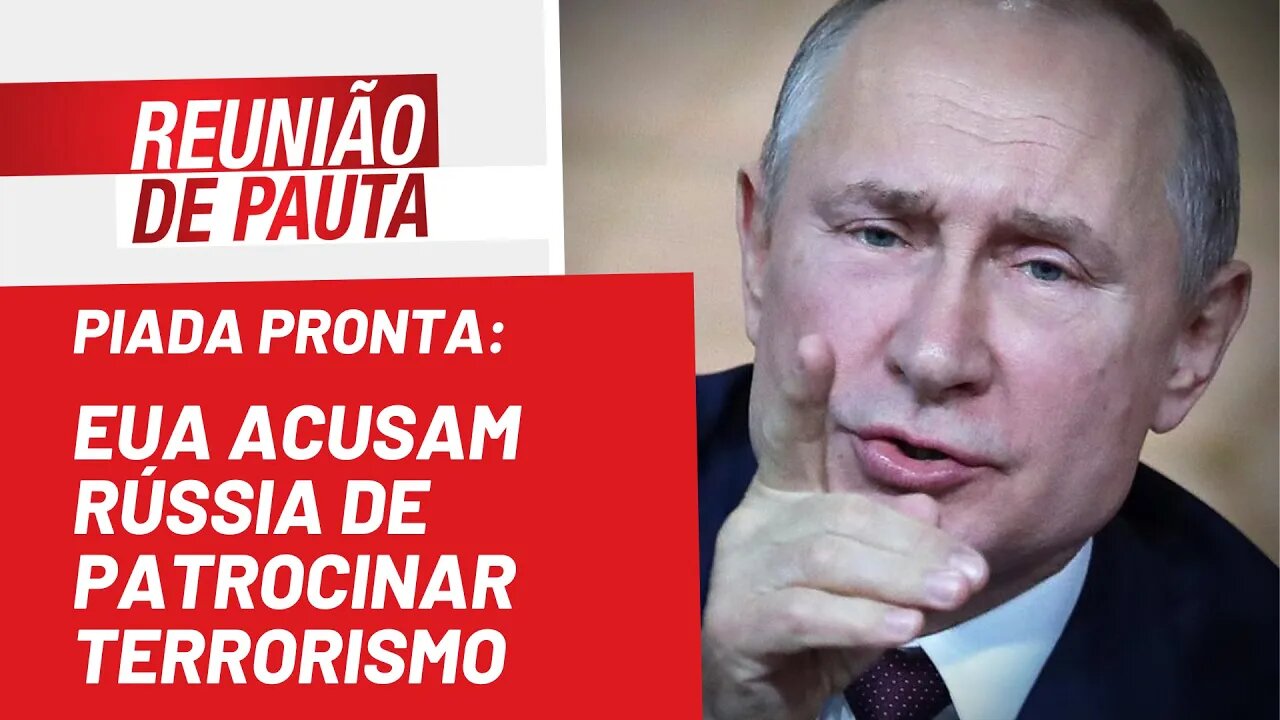 Piada pronta: EUA acusam Rússia de patrocinar terrorismo - Reunião de Pauta nº 961 - 11/05/22