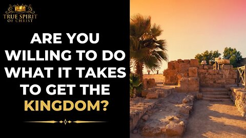 Are You Willing To Do What It Takes To Get The Kingdom?