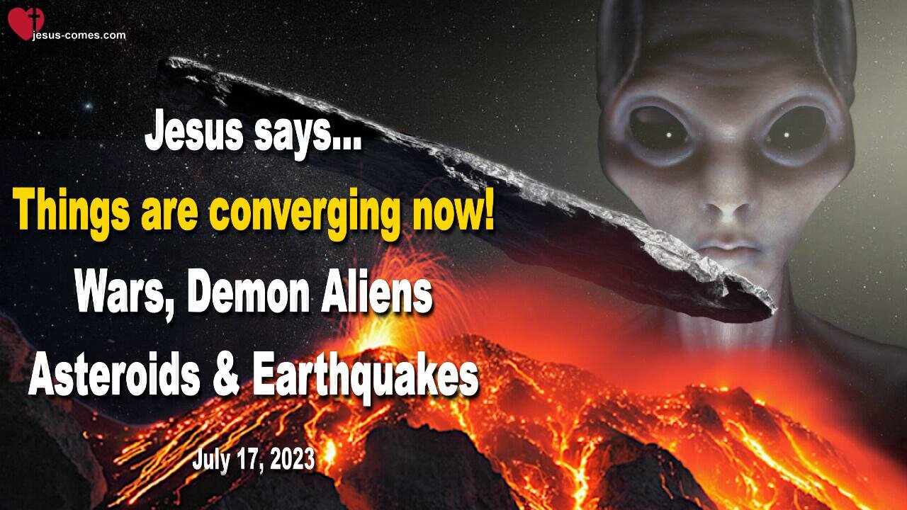 July 17, 2023 ❤️ Jesus says... Things are converging now! Earthquakes, Wars, Asteroids and Demon Aliens