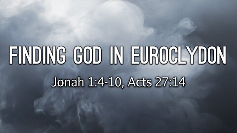 May 7, 2023 - Sunday PM - MESSAGE - Finding God in Euroclydon (Jonah 1:4-10, Acts 27:14)