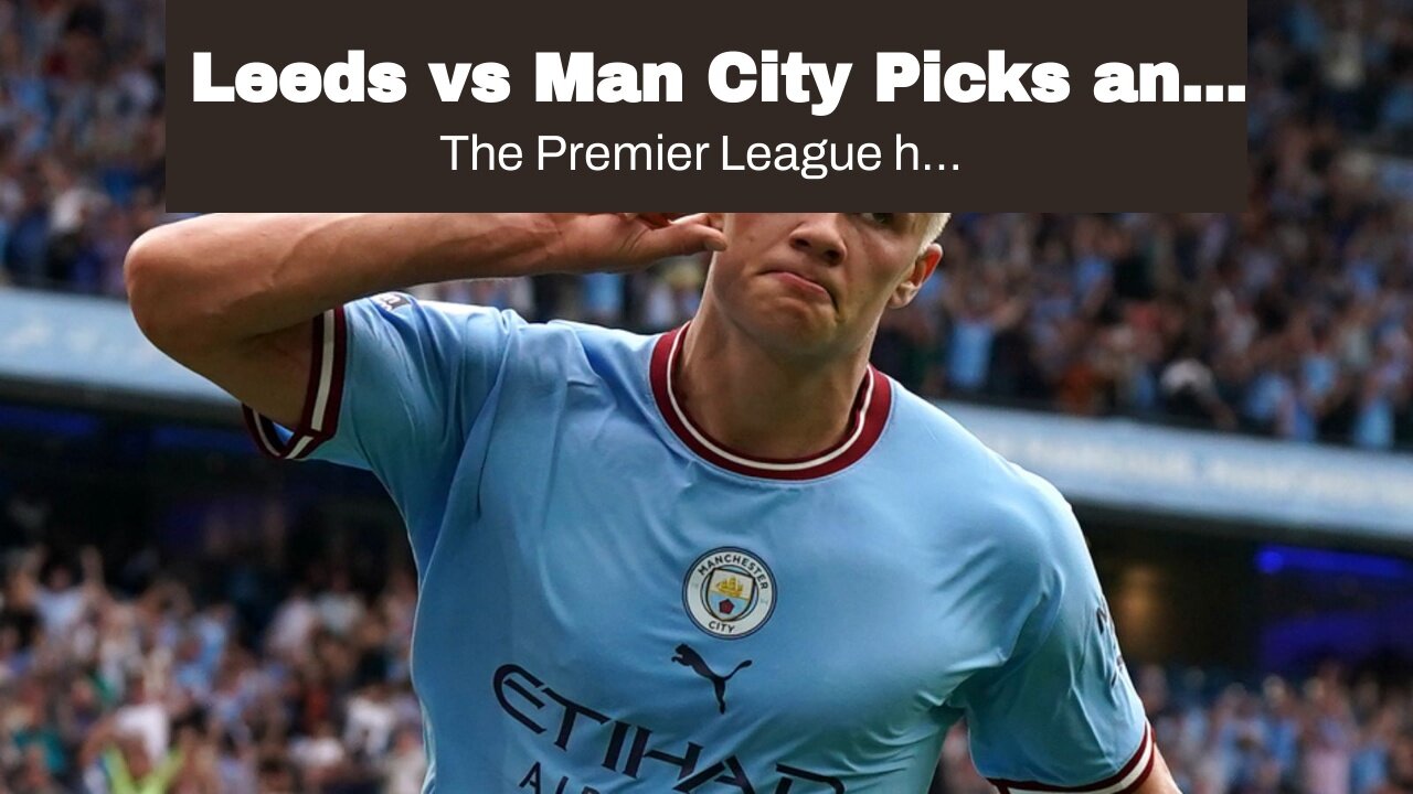 Leeds vs Man City Picks and Predictions: Haaland Delivers for City