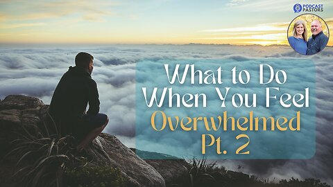 What to Do When You Feel Overwhelmed - Pt. 2
