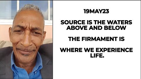 19MAY23 SOURCE IS THE WATERS ABOVE AND BELOW THE FIRMAMENT IS WHERE WE EXPERIENCE LIFE.