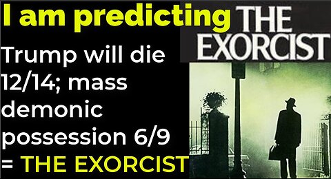 I am predicting: Trump will die 12/14; mass demonic possession 6/9 = THE EXORCIST prophecy