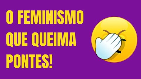 O FEMINISMO QUE QUEIMA PONTES