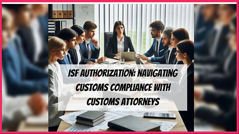 Unleashing the Power: ISF Authorization for Customs Attorneys explained