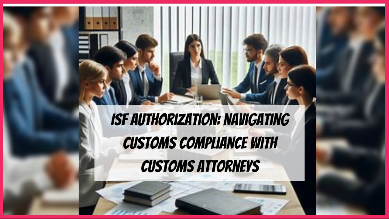 Unleashing the Power: ISF Authorization for Customs Attorneys explained