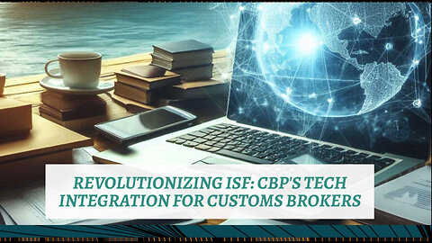 CBP's Tech Revolution: Streamlining ISF Processes for Customs Brokers