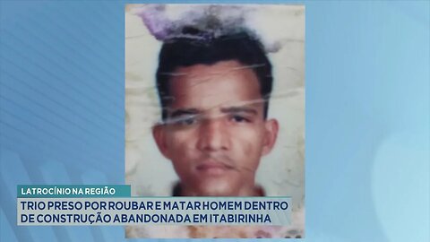Latrocínio: Trio Preso por Roubar e Matar Homem dentro de Construção Abandonada em Itabirinha.