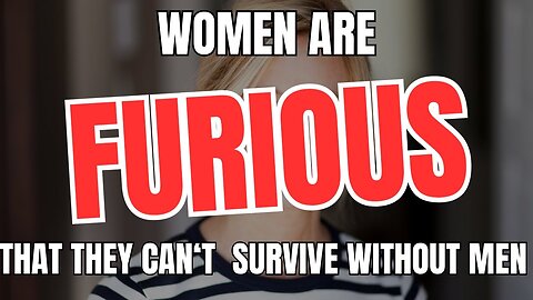 Women Are FURIOUS That They Can't Survive Without Men