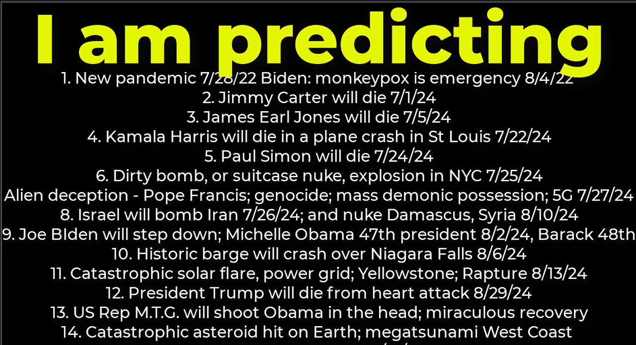 I am predicting: Harris crash 7/22; dirty bomb NYC 7/25; Carter's death 7/1; Israel bomb Iran 7/26