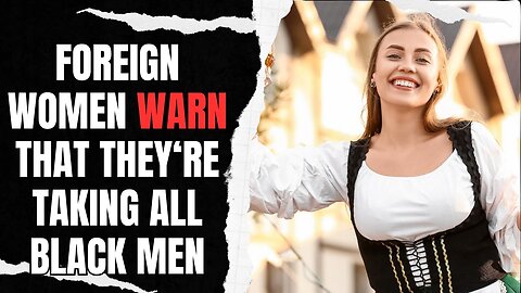 Foreign Women Warn That They're Taking All Black Men