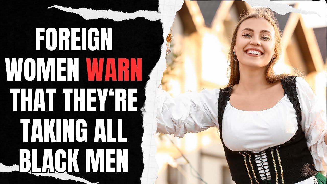 Foreign Women Warn That They're Taking All Black Men