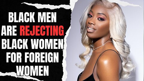 Black Men Are Rejecting Black Women For Foreign Women