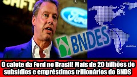 O calote da Ford no Brasil! Mais de 20 bilhões de subsídios e empréstimos trilionários do BNDS