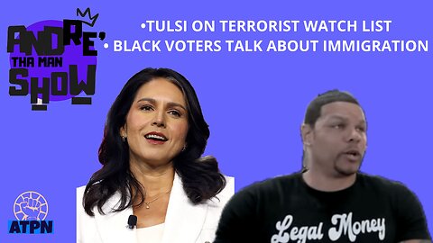 TULSI ON TERRORIST WATCH LIST, BLACK VOTERS ON IMMIGRATION - Andre Tha Man Show