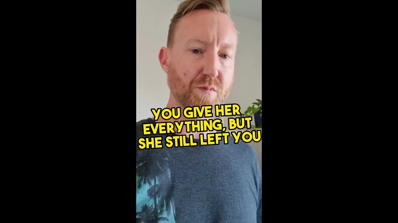 You give her everything, but she still left you