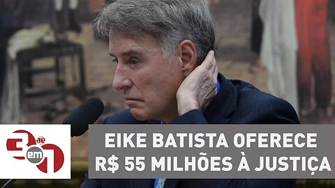 Eike Batista oferece pagamento de R$ 55 milhões à Justiça em delação