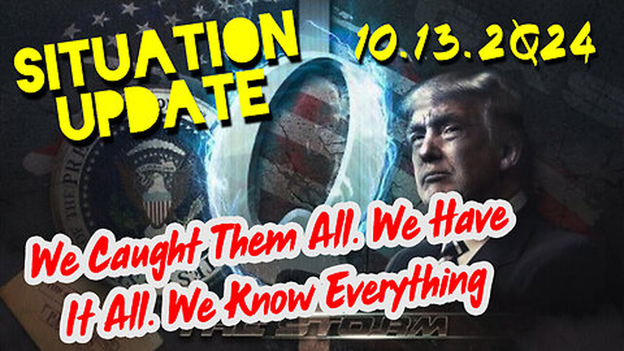 Situation Update 10.13.24 ~ We Caught Them All. We Have It All. We Know Everything