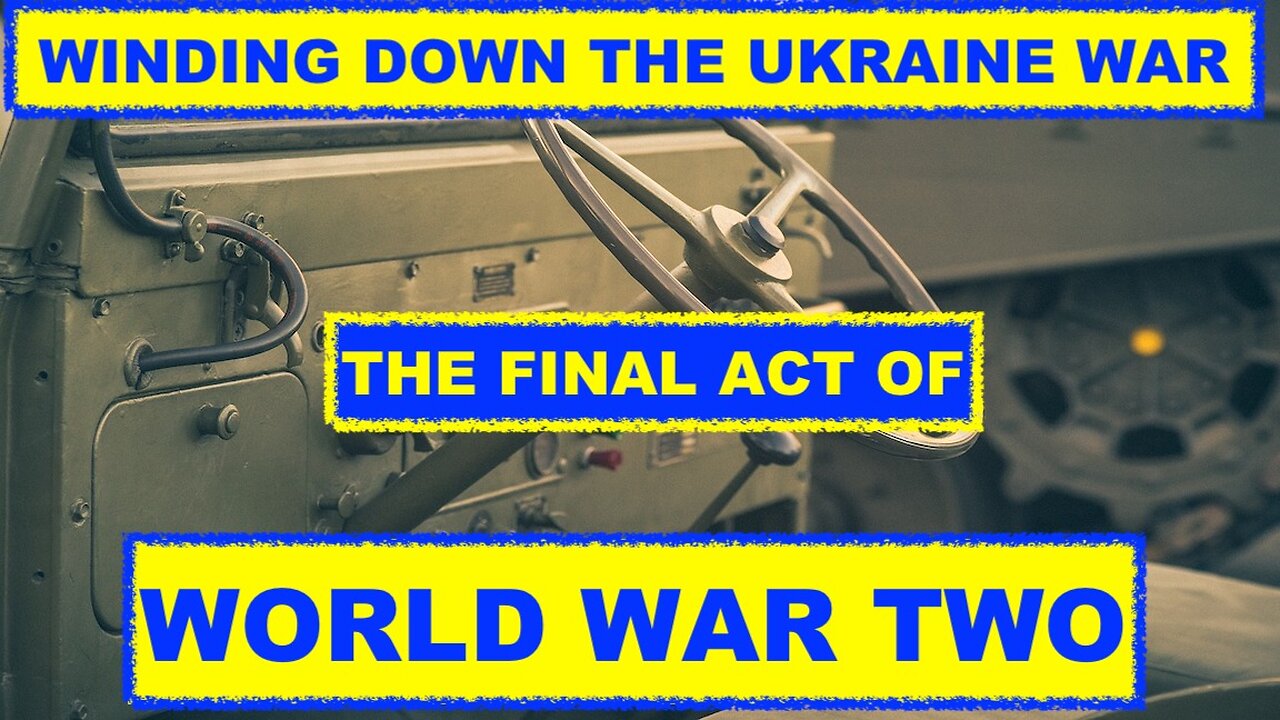 WINDING DOWN THE UKRAINE WAR - THE FINAL ACT OF WORLD WAR 2