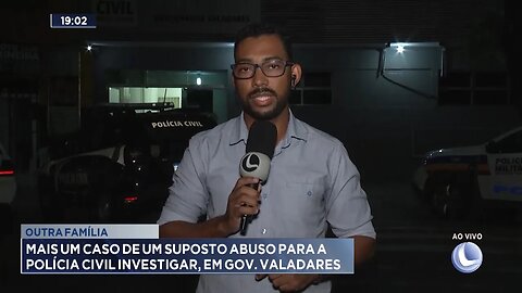 Outra Família: Mais Um Caso de Um Suposto Abuso para a Polícia Civil Investigar, em Gov. Valadares.