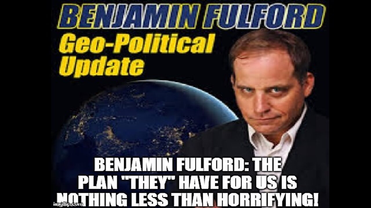 Benjamin Fulford: The Plan "They" Have For Us is Nothing Less Than Horrifying!