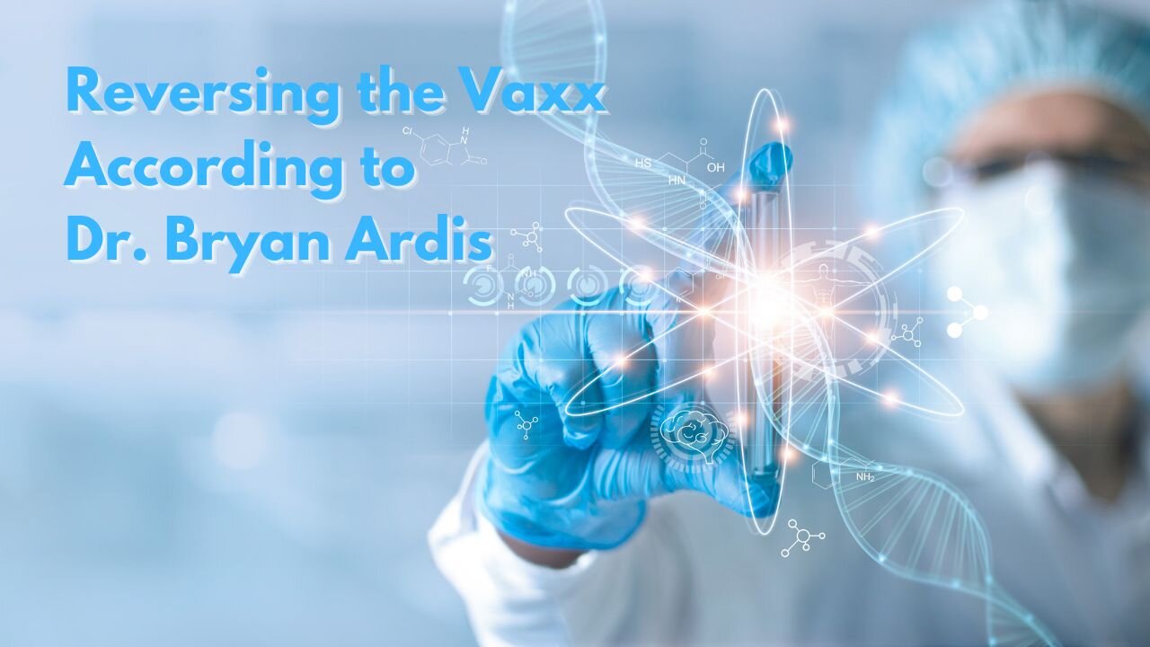 Reversing the Vaxx According to Dr. Bryan Ardis