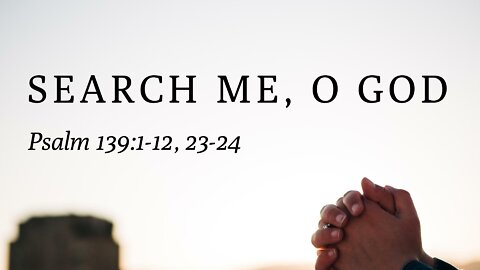 July 31, 2022 - Sunday PM - MESSAGE - Search Me, O God (Ps. 139:1-12, 23-24)