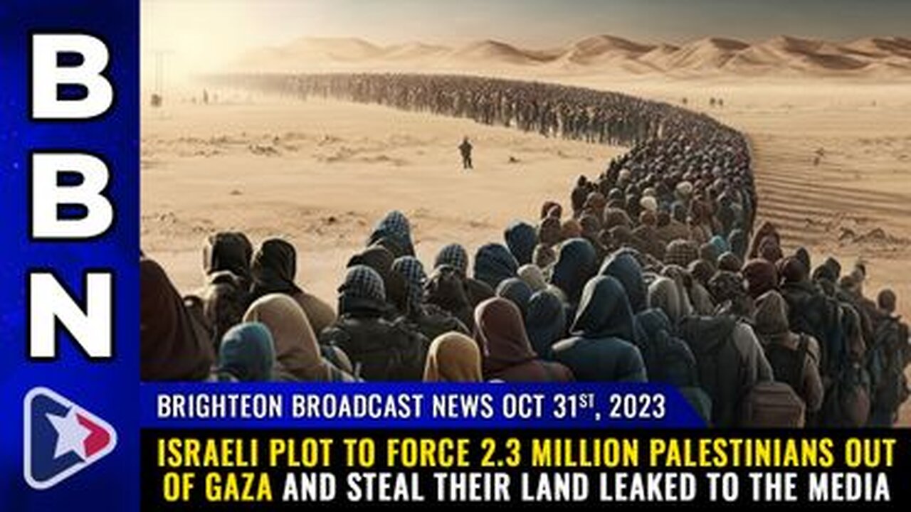 10-31-23 BBN - Israeli plot 2 force 2.3 M Palestinians out of GAZA & STEAL their land LEAKED