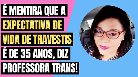 É MENTIRA QUE EXPECTATIVA DE VIDA DE TRAVESTIS É DE 35 ANOS, DIZ PROFESSORA TRANS!