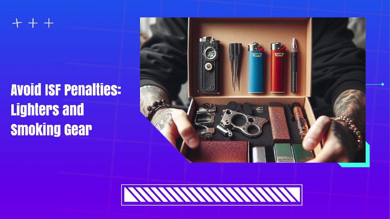 ISF Filing Tips: How to Avoid Penalties for Lighters and Smoking Accessories!