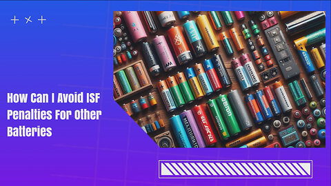 Avoiding ISF Penalties: Navigating Battery Imports with Confidence