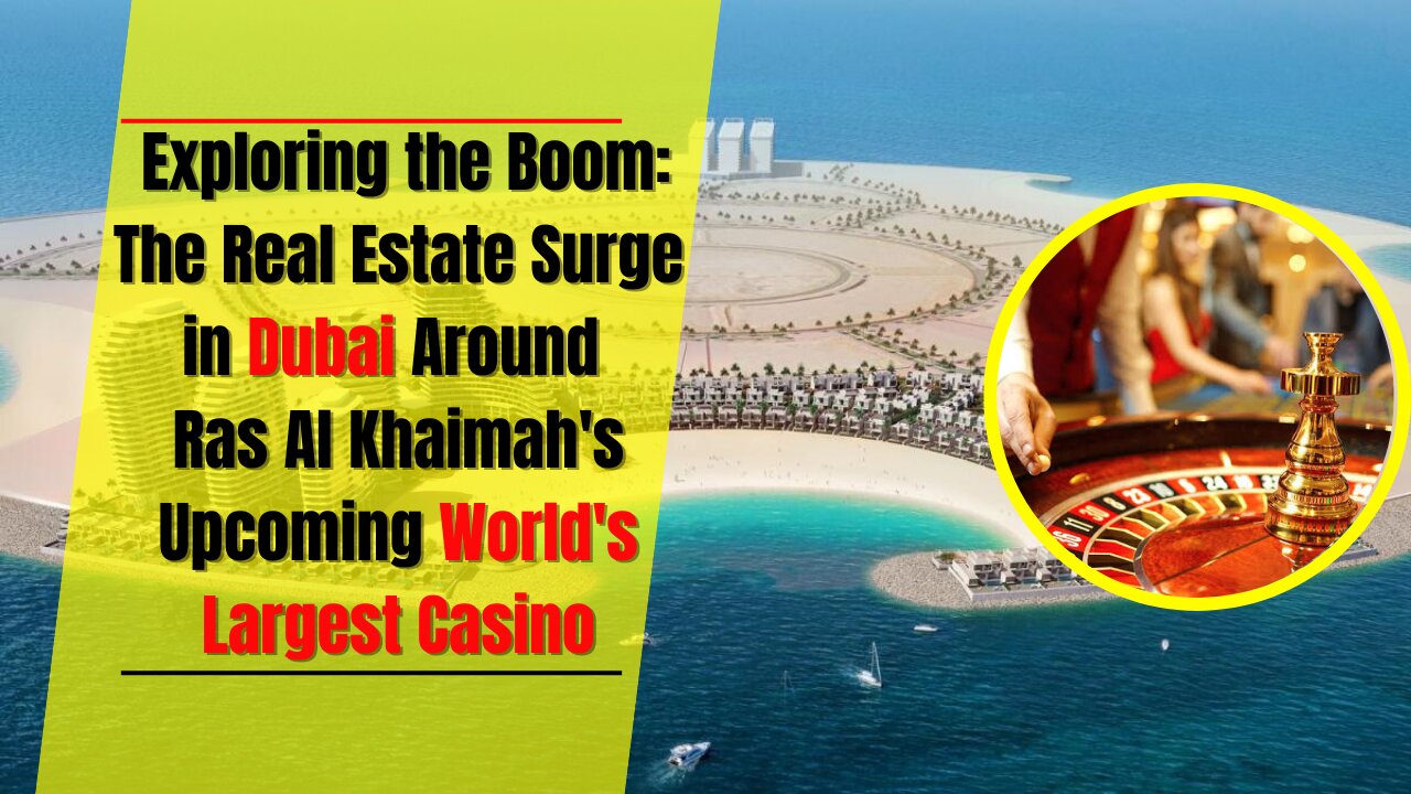 The Real Estate Surge in Dubai Around Ras Al Khaimah's Upcoming World's Largest Casino