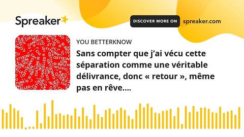 Sans compter que j’ai vécu cette séparation comme une véritable délivrance, donc « retour », même pa