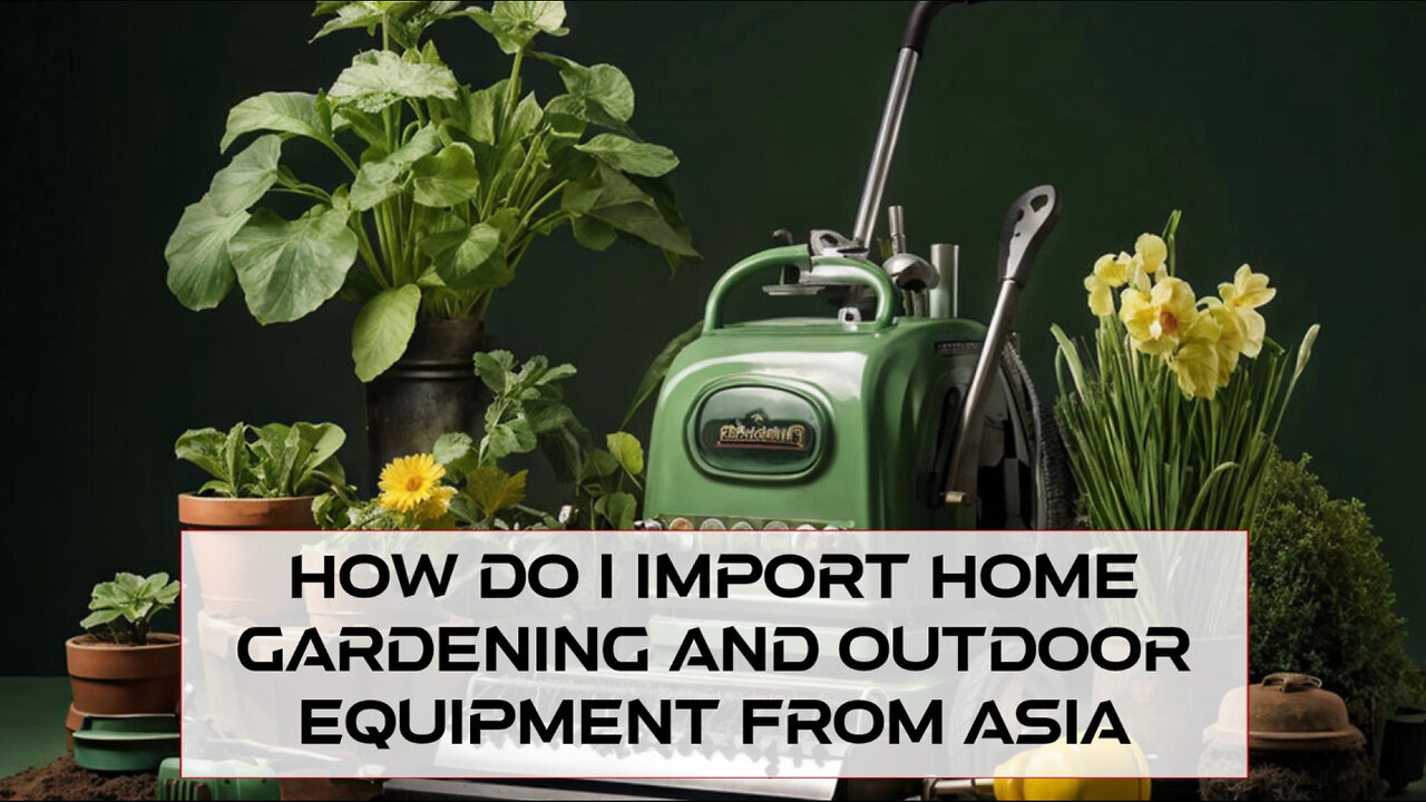 Unlock the Secrets: Importing Home Gardening and Outdoor Equipment from Asia