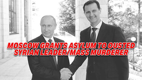 MOSCOW GRANTS ASYLUM TO OUSTED SYRIAN LEADER/MASS MURDERER BASHAR AL-ASSAD & FAMILY