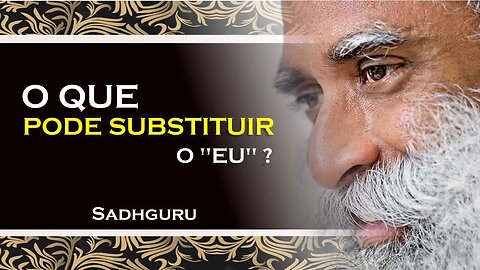 SADHGURU - O QUE PODE SUBSTITUIR ESTA COISA QUE CHAMAMOS DE EU, SADHGURU DUBLADO