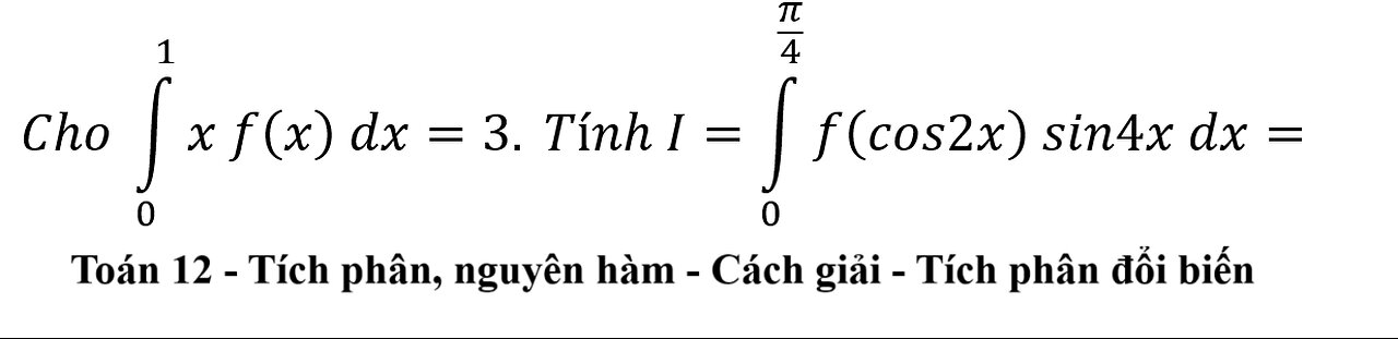 Toán 12: Tích phân: Cho ∫_0^1 x f(x) dx=3. Tính I=∫ 0^(π/4) f(cos2x) sin4x dx= - Tích phân đổi biến