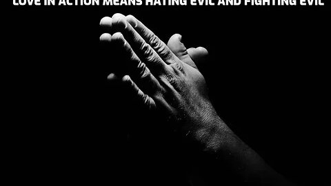 LOVE IN ACTION MEANS HATING EVIL AND FIGHTING EVIL