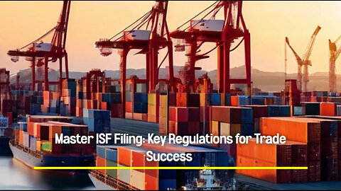 Demystifying ISF Filing: Key Regulations for Success in International Trade