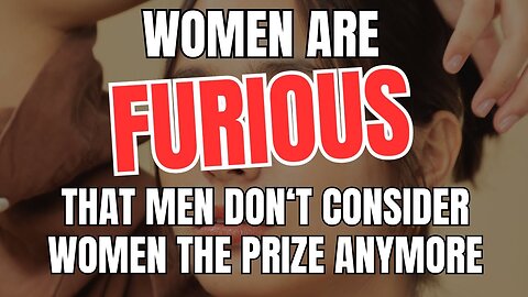 Women Are Furious That Men Don't Consider Women The Prize Anymore